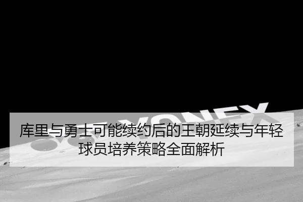 库里与勇士可能续约后的王朝延续与年轻球员培养策略全面解析