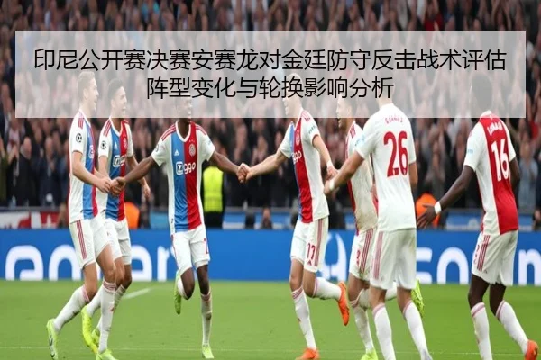 印尼公开赛决赛安赛龙对金廷防守反击战术评估阵型变化与轮换影响分析