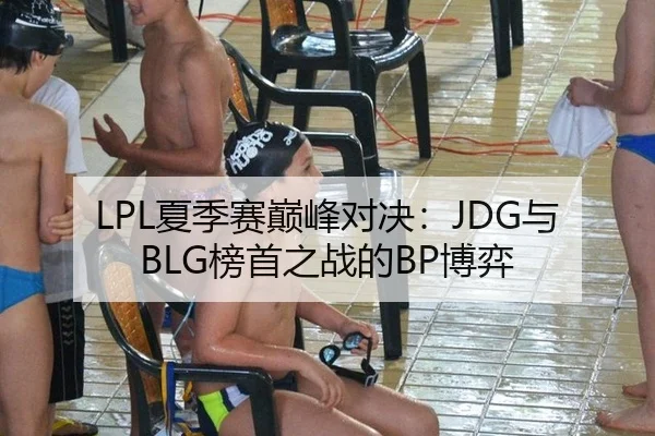LPL夏季赛巅峰对决：JDG与BLG榜首之战的BP博弈
