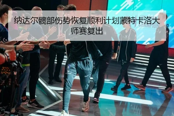 纳达尔髋部伤势恢复顺利计划蒙特卡洛大师赛复出