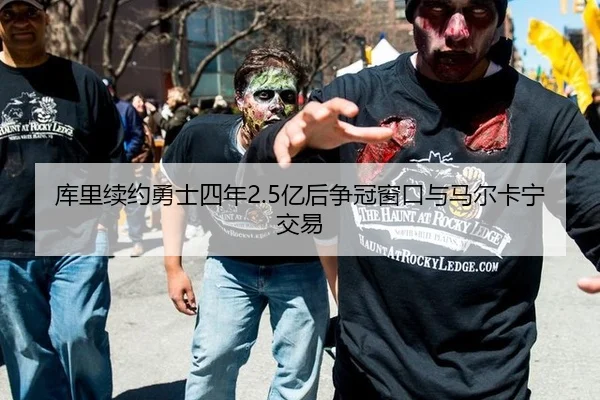 库里续约勇士四年2.5亿后争冠窗口与马尔卡宁交易