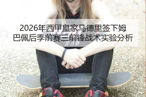 2026年西甲皇家马德里签下姆巴佩后季前赛三前锋战术实验分析