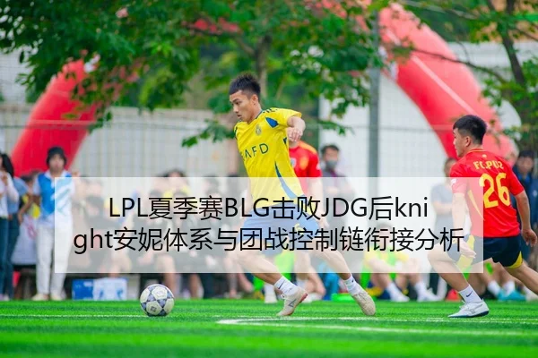 LPL夏季赛BLG击败JDG后knight安妮体系与团战控制链衔接分析