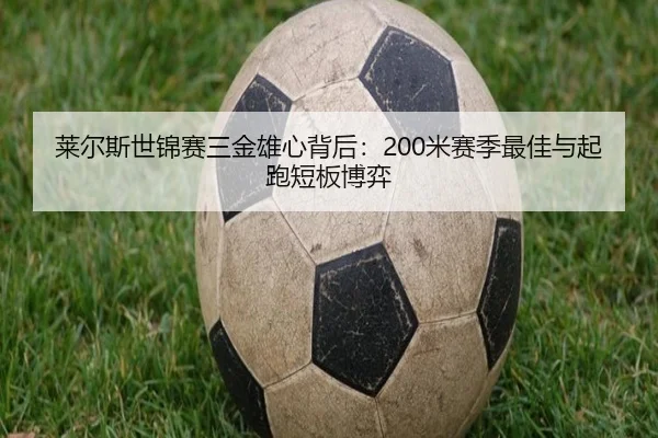 莱尔斯世锦赛三金雄心背后：200米赛季最佳与起跑短板博弈