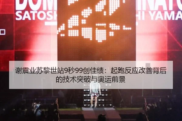 谢震业苏黎世站9秒99创佳绩：起跑反应改善背后的技术突破与奥运前景